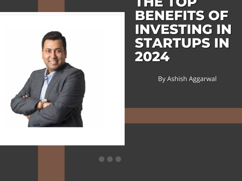 The Top Benefits of Investing in Startups in 2024 — By Ashish Aggarwal