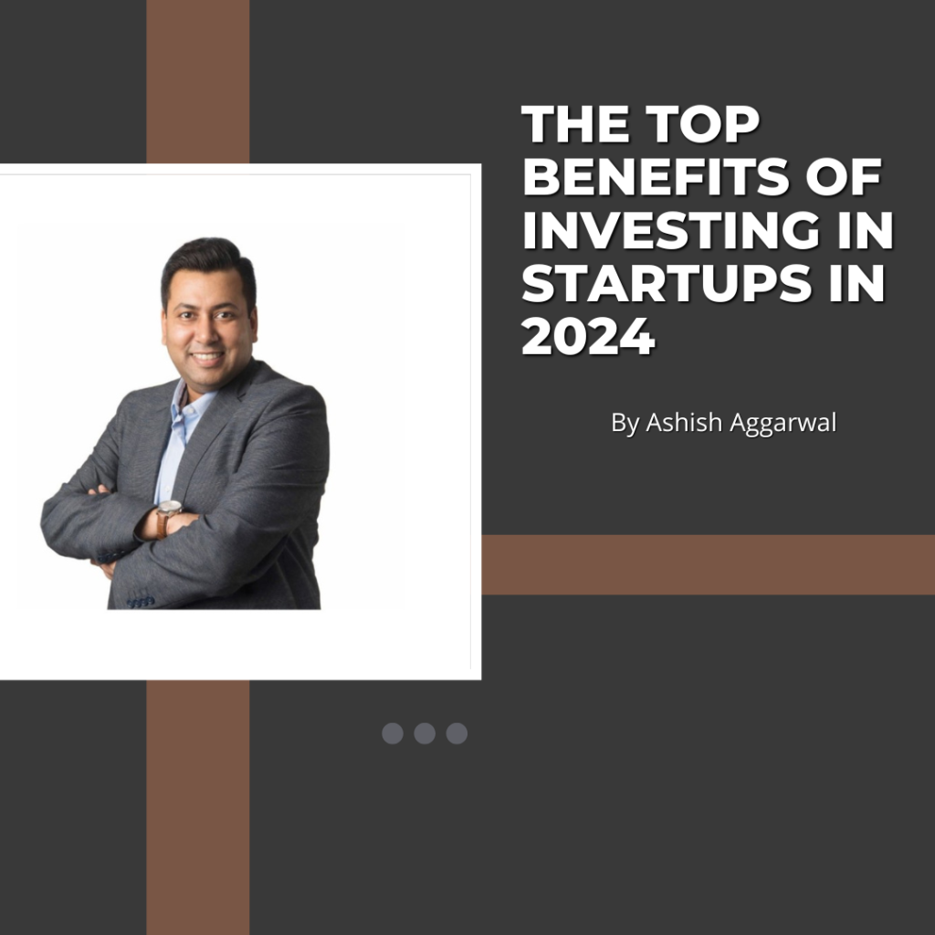 The Top Benefits of Investing in Startups in 2024 — By Ashish Aggarwal