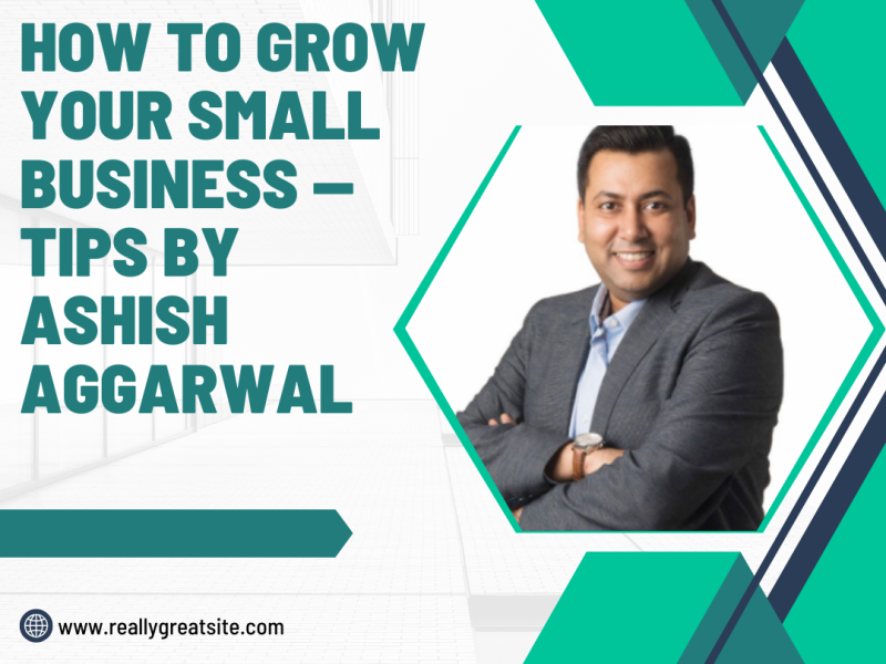 How to Grow Your Small Business — Tips By Ashish Aggarwal