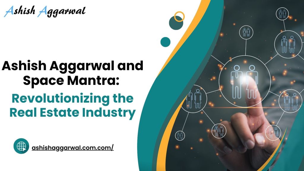 Ashish Aggarwal and Space Mantra: Revolutionizing the Real Estate Industry
